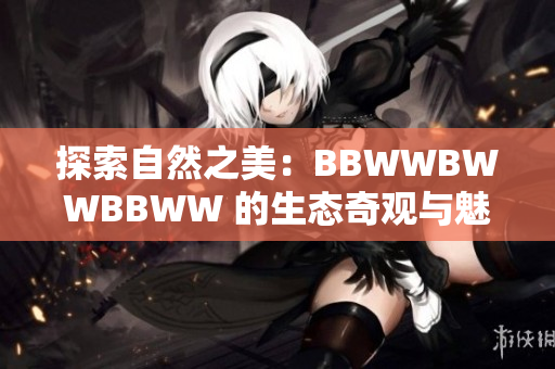 探索自然之美：BBWWBWWBBWW 的生态奇观与魅力