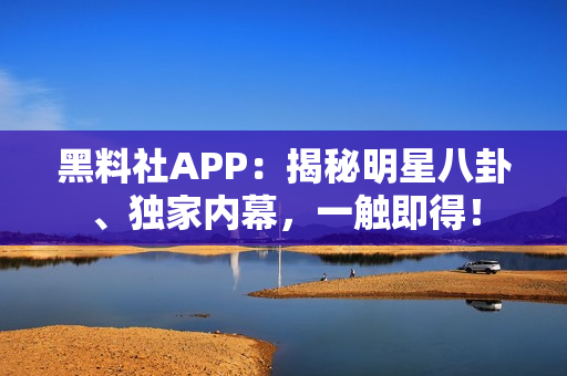 黑料社APP：揭秘明星八卦、独家内幕，一触即得！