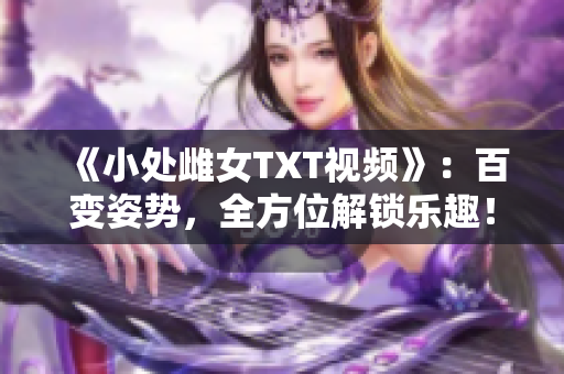 《小处雌女TXT视频》：百变姿势，全方位解锁乐趣！