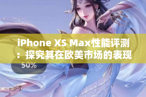 iPhone XS Max性能评测：探究其在欧美市场的表现