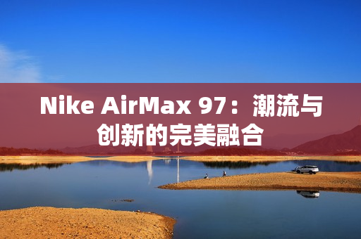 Nike AirMax 97：潮流与创新的完美融合