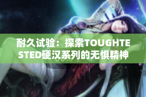 耐久试验：探索TOUGHTESTED硬汉系列的无惧精神