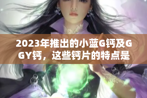 2023年推出的小蓝G钙及GGY钙，这些钙片的特点是什么？