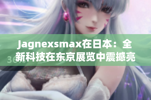 Jagnexsmax在日本：全新科技在东京展览中震撼亮相，引领未来生活趋势