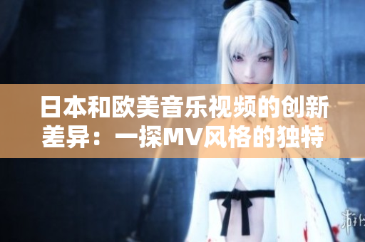 日本和欧美音乐视频的创新差异：一探MV风格的独特之处