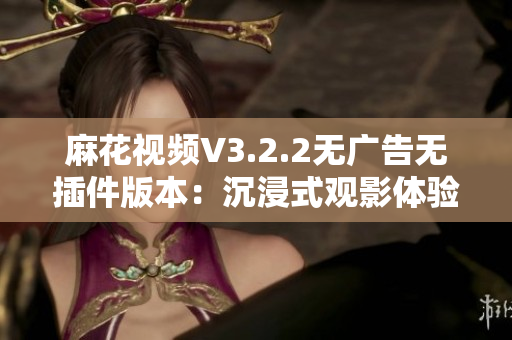 麻花视频V3.2.2无广告无插件版本：沉浸式观影体验