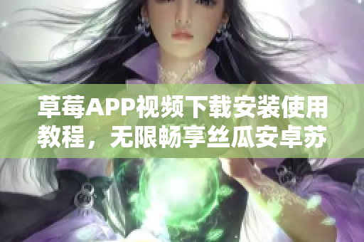 草莓APP视频下载安装使用教程，无限畅享丝瓜安卓苏州特色内容