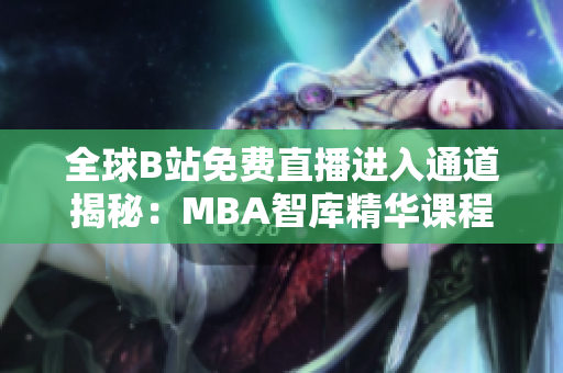 全球B站免费直播进入通道揭秘：MBA智库精华课程畅享新体验