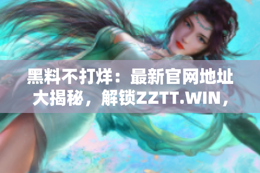 黑料不打烊：最新官网地址大揭秘，解锁ZZTT.WIN，一网打尽独家内幕！