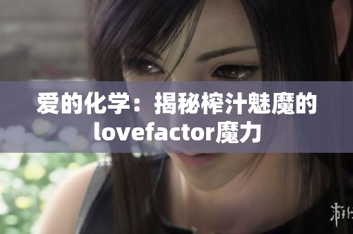 爱的化学：揭秘榨汁魅魔的lovefactor魔力