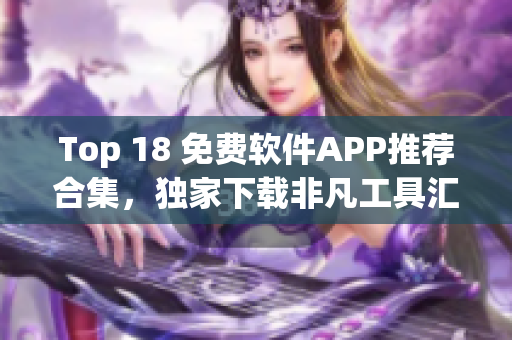 Top 18 免费软件APP推荐合集，独家下载非凡工具汇总