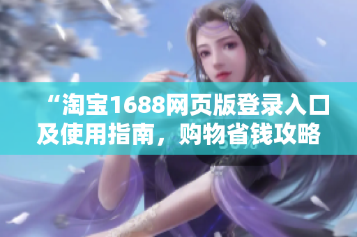 “淘宝1688网页版登录入口及使用指南，购物省钱攻略与实用技巧分享”