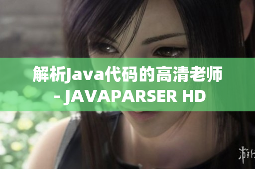 解析Java代码的高清老师 - JAVAPARSER HD