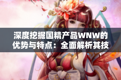 深度挖掘国精产品WNW的优势与特点：全面解析其技术创新与市场竞争力