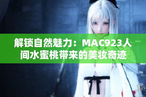 解锁自然魅力：MAC923人间水蜜桃带来的美妆奇迹