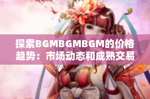 探索BGMBGMBGM的价格趋势：市场动态和成熟交易的全面分析