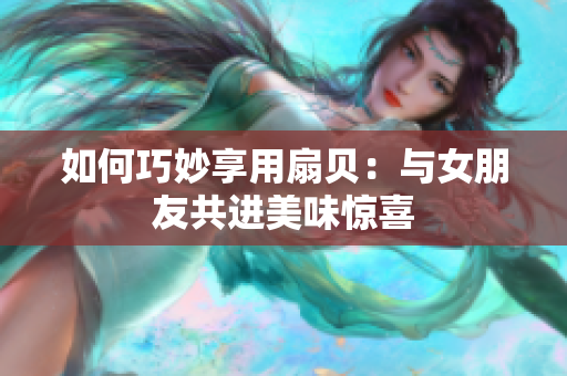 如何巧妙享用扇贝：与女朋友共进美味惊喜