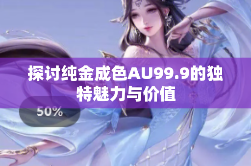 探讨纯金成色AU99.9的独特魅力与价值