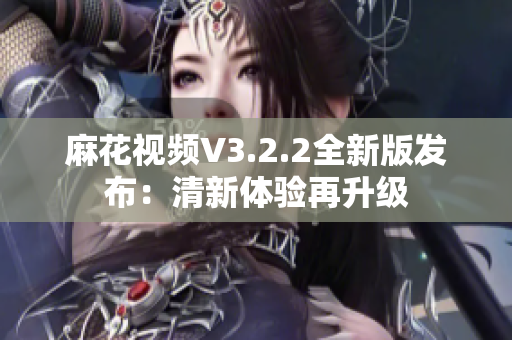 麻花视频V3.2.2全新版发布：清新体验再升级