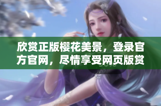 欣赏正版樱花美景，登录官方官网，尽情享受网页版赏樱乐趣