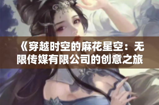 《穿越时空的麻花星空：无限传媒有限公司的创意之旅》