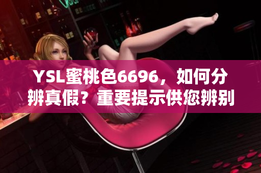 YSL蜜桃色6696，如何分辨真假？重要提示供您辨别真品特征