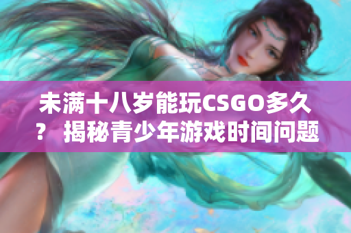 未满十八岁能玩CSGO多久？ 揭秘青少年游戏时间问题