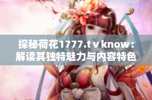 探秘荷花1777.tⅴknow：解读其独特魅力与内容特色