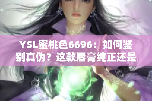 YSL蜜桃色6696：如何鉴别真伪？这款唇膏纯正还是仿制？