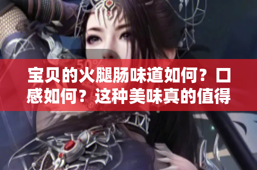 宝贝的火腿肠味道如何？口感如何？这种美味真的值得期待吗？