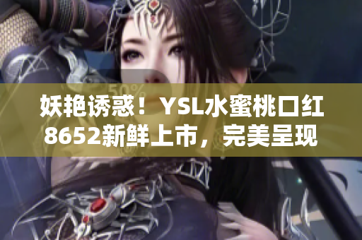 妖艳诱惑！YSL水蜜桃口红8652新鲜上市，完美呈现性感魅力