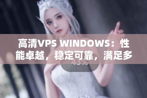 高清VPS WINDOWS：性能卓越，稳定可靠，满足多种需求