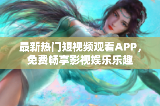 最新热门短视频观看APP，免费畅享影视娱乐乐趣