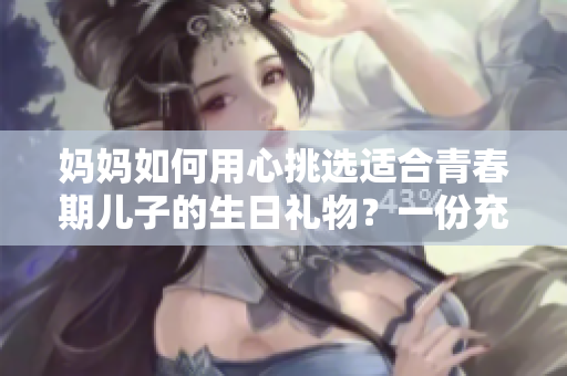 妈妈如何用心挑选适合青春期儿子的生日礼物？一份充满关爱与温暖的选择