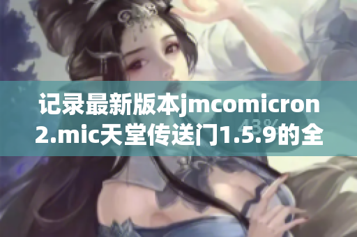 记录最新版本jmcomicron2.mic天堂传送门1.5.9的全新功能