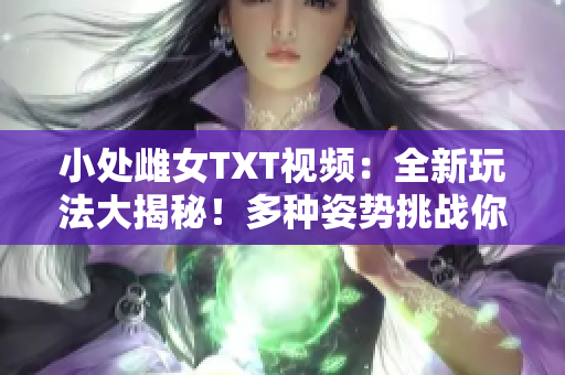 小处雌女TXT视频：全新玩法大揭秘！多种姿势挑战你的想象力！