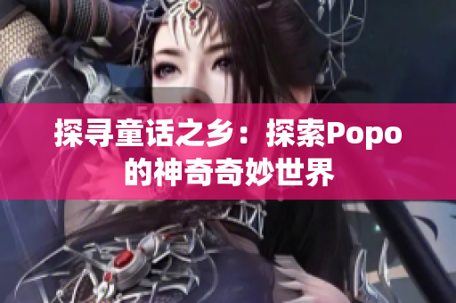 探寻童话之乡：探索Popo的神奇奇妙世界