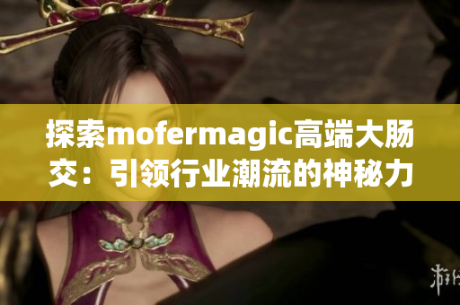 探索mofermagic高端大肠交：引领行业潮流的神秘力量