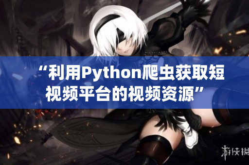 “利用Python爬虫获取短视频平台的视频资源”