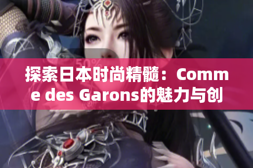 探索日本时尚精髓：Comme des Garons的魅力与创新