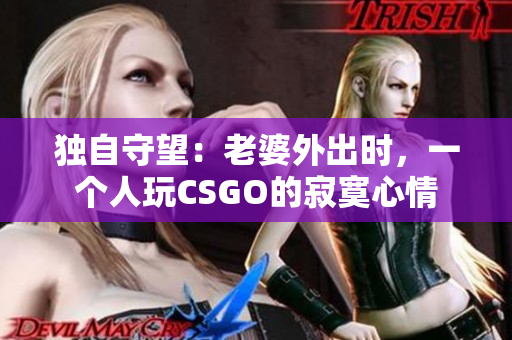 独自守望：老婆外出时，一个人玩CSGO的寂寞心情