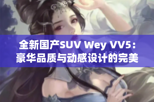 全新国产SUV Wey VV5：豪华品质与动感设计的完美融合