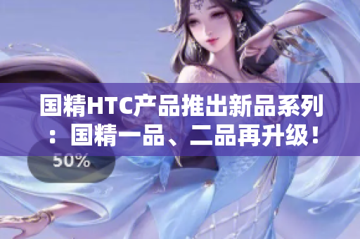 国精HTC产品推出新品系列：国精一品、二品再升级！