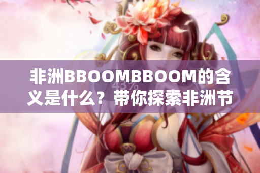 非洲BBOOMBBOOM的含义是什么？带你探索非洲节奏的魅力