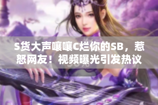 S货大声嚷嚷C烂你的SB，惹怒网友！视频曝光引发热议