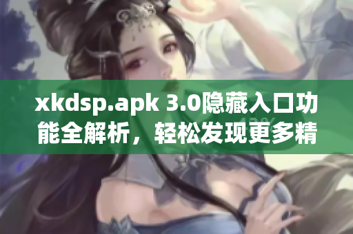 xkdsp.apk 3.0隐藏入口功能全解析，轻松发现更多精彩内容