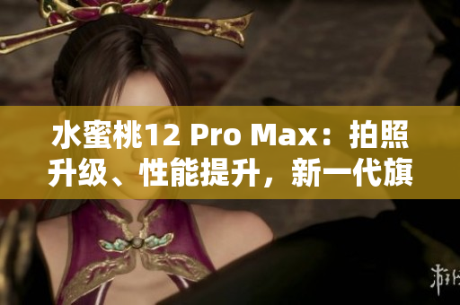 水蜜桃12 Pro Max：拍照升级、性能提升，新一代旗舰手机焕发新生