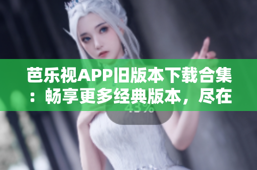 芭乐视APP旧版本下载合集：畅享更多经典版本，尽在这里！