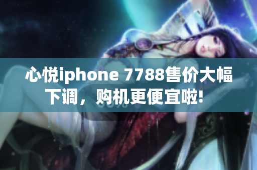 心悦iphone 7788售价大幅下调，购机更便宜啦!  