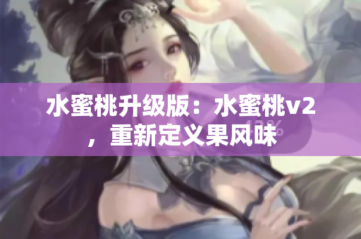 水蜜桃升级版：水蜜桃v2，重新定义果风味